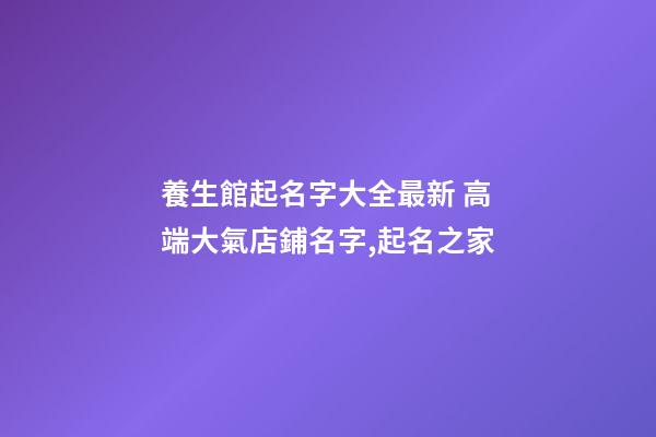 養生館起名字大全最新 高端大氣店鋪名字,起名之家-第1張-店鋪起名-玄機派